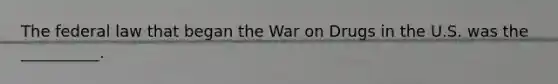 The federal law that began the War on Drugs in the U.S. was the __________.