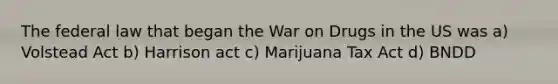 The federal law that began the War on Drugs in the US was a) Volstead Act b) Harrison act c) Marijuana Tax Act d) BNDD