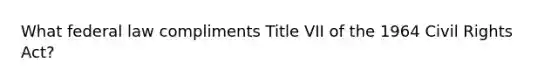 What federal law compliments Title VII of the 1964 Civil Rights Act?