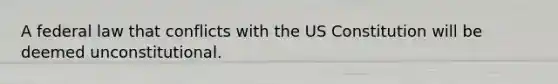 A federal law that conflicts with the US Constitution will be deemed unconstitutional.