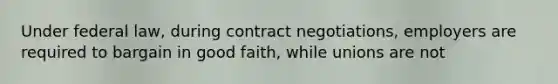 Under federal law, during contract negotiations, employers are required to bargain in good faith, while unions are not