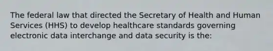 The federal law that directed the Secretary of Health and Human Services (HHS) to develop healthcare standards governing electronic data interchange and data security is the: