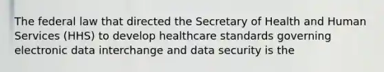 The federal law that directed the Secretary of Health and Human Services (HHS) to develop healthcare standards governing electronic data interchange and data security is the