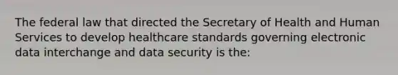 The federal law that directed the Secretary of Health and Human Services to develop healthcare standards governing electronic data interchange and data security is the: