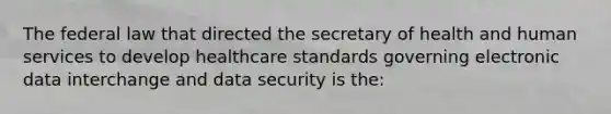 The federal law that directed the secretary of health and human services to develop healthcare standards governing electronic data interchange and data security is the: