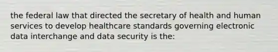 the federal law that directed the secretary of health and human services to develop healthcare standards governing electronic data interchange and data security is the: