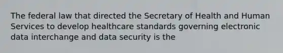 The federal law that directed the Secretary of Health and Human Services to develop healthcare standards governing electronic data interchange and data security is the