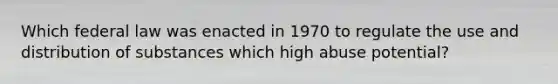 Which federal law was enacted in 1970 to regulate the use and distribution of substances which high abuse potential?