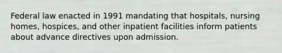 Federal law enacted in 1991 mandating that hospitals, nursing homes, hospices, and other inpatient facilities inform patients about advance directives upon admission.