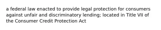 a federal law enacted to provide legal protection for consumers against unfair and discriminatory lending; located in Title VII of the Consumer Credit Protection Act