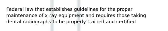 Federal law that establishes guidelines for the proper maintenance of x-ray equipment and requires those taking dental radiographs to be properly trained and certified