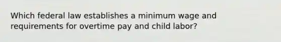 Which federal law establishes a minimum wage and requirements for overtime pay and child labor?