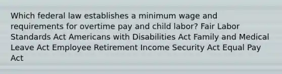 Which federal law establishes a minimum wage and requirements for overtime pay and child labor? Fair Labor Standards Act Americans with Disabilities Act Family and Medical Leave Act Employee Retirement Income Security Act Equal Pay Act