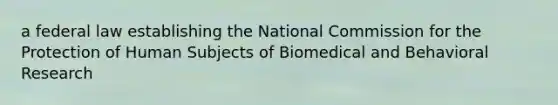 a federal law establishing the National Commission for the Protection of Human Subjects of Biomedical and Behavioral Research