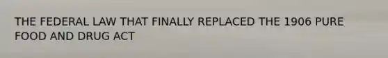 THE FEDERAL LAW THAT FINALLY REPLACED THE 1906 PURE FOOD AND DRUG ACT