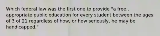 Which federal law was the first one to provide "a free., appropriate public education for every student between the ages of 3 of 21 regardless of how, or how seriously, he may be handicapped."