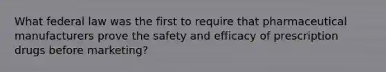 What federal law was the first to require that pharmaceutical manufacturers prove the safety and efficacy of prescription drugs before marketing?