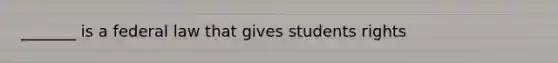 _______ is a federal law that gives students rights