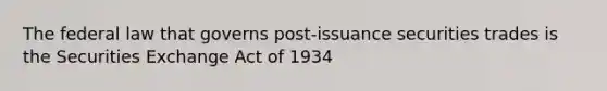 The federal law that governs post-issuance securities trades is the Securities Exchange Act of 1934