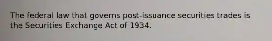 The federal law that governs post-issuance securities trades is the Securities Exchange Act of 1934.