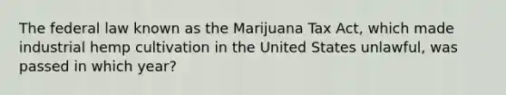 The federal law known as the Marijuana Tax Act, which made industrial hemp cultivation in the United States unlawful, was passed in which year?