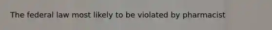 The federal law most likely to be violated by pharmacist