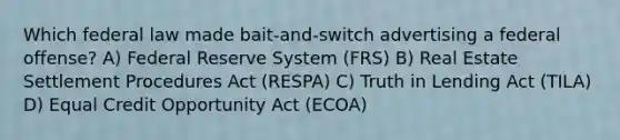 Which federal law made bait-and-switch advertising a federal offense? A) Federal Reserve System (FRS) B) Real Estate Settlement Procedures Act (RESPA) C) Truth in Lending Act (TILA) D) Equal Credit Opportunity Act (ECOA)