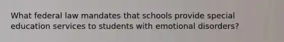 What federal law mandates that schools provide special education services to students with emotional disorders?