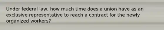 Under federal law, how much time does a union have as an exclusive representative to reach a contract for the newly organized workers?