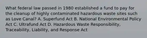 What federal law passed in 1980 established a fund to pay for the cleanup of highly contaminated hazardous waste sites such as Love Canal? A. Superfund Act B. National Environmental Policy Act C. Ultrafund Act D. Hazardous Waste Responsibility, Traceability, Liability, and Response Act