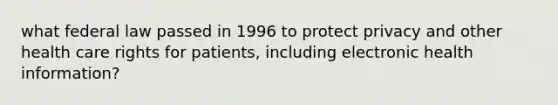 what federal law passed in 1996 to protect privacy and other health care rights for patients, including electronic health information?