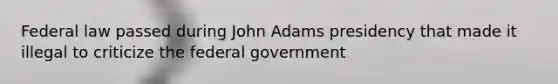 Federal law passed during John Adams presidency that made it illegal to criticize the federal government