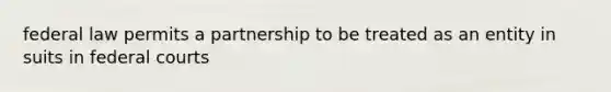 federal law permits a partnership to be treated as an entity in suits in <a href='https://www.questionai.com/knowledge/kzzdxYQ4u6-federal-courts' class='anchor-knowledge'>federal courts</a>