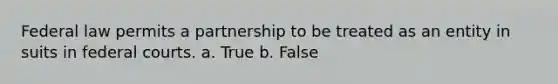 Federal law permits a partnership to be treated as an entity in suits in federal courts. a. True b. False