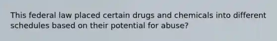 This federal law placed certain drugs and chemicals into different schedules based on their potential for abuse?