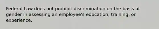 Federal Law does not prohibit discrimination on the basis of gender in assessing an employee's education, training, or experience.