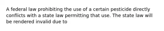 A federal law prohibiting the use of a certain pesticide directly conflicts with a state law permitting that use. The state law will be rendered invalid due to