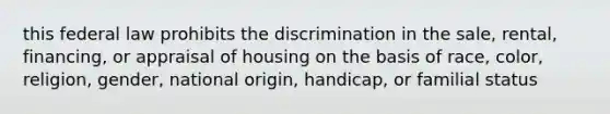 this federal law prohibits the discrimination in the sale, rental, financing, or appraisal of housing on the basis of race, color, religion, gender, national origin, handicap, or familial status