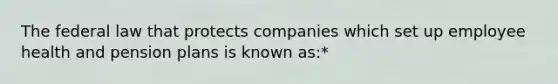 The federal law that protects companies which set up employee health and pension plans is known as:*