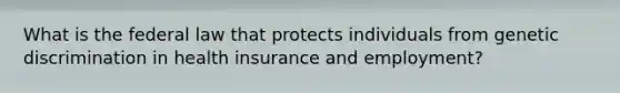 What is the federal law that protects individuals from genetic discrimination in health insurance and employment?