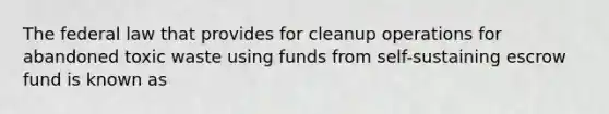 The federal law that provides for cleanup operations for abandoned toxic waste using funds from self-sustaining escrow fund is known as