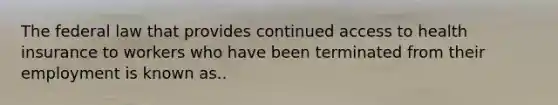 The federal law that provides continued access to health insurance to workers who have been terminated from their employment is known as..