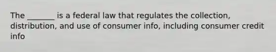 The _______ is a federal law that regulates the collection, distribution, and use of consumer info, including consumer credit info