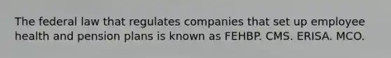 The federal law that regulates companies that set up employee health and pension plans is known as FEHBP. CMS. ERISA. MCO.
