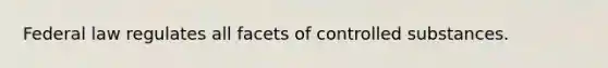 Federal law regulates all facets of controlled substances.