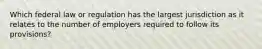 Which federal law or regulation has the largest jurisdiction as it relates to the number of employers required to follow its provisions?