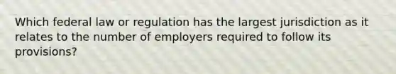 Which federal law or regulation has the largest jurisdiction as it relates to the number of employers required to follow its provisions?