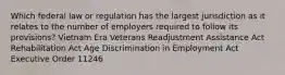 Which federal law or regulation has the largest jurisdiction as it relates to the number of employers required to follow its provisions? Vietnam Era Veterans Readjustment Assistance Act Rehabilitation Act Age Discrimination in Employment Act Executive Order 11246