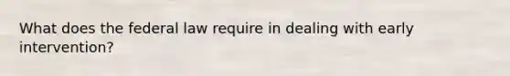 What does the federal law require in dealing with early intervention?
