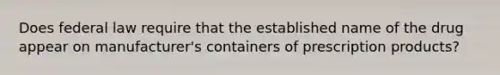 Does federal law require that the established name of the drug appear on manufacturer's containers of prescription products?